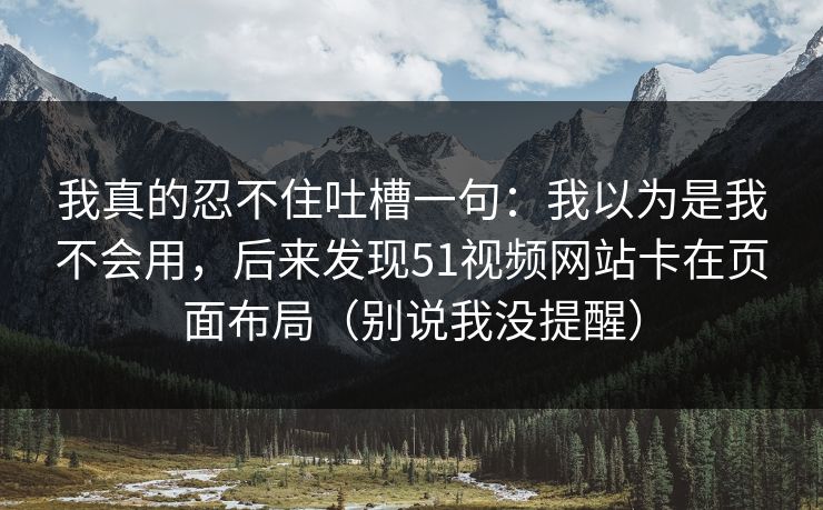 我真的忍不住吐槽一句：我以为是我不会用，后来发现51视频网站卡在页面布局（别说我没提醒）