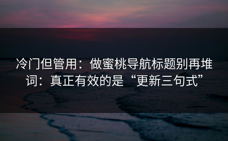 冷门但管用：做蜜桃导航标题别再堆词：真正有效的是“更新三句式”