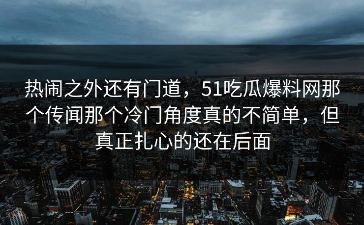 热闹之外还有门道，51吃瓜爆料网那个传闻那个冷门角度真的不简单，但真正扎心的还在后面
